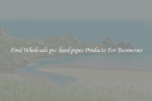Find Wholesale pvc hard pipes Products For Businesses