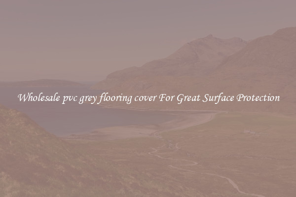 Wholesale pvc grey flooring cover For Great Surface Protection