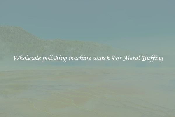  Wholesale polishing machine watch For Metal Buffing 