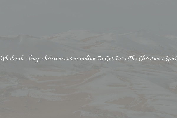 Wholesale cheap christmas trees online To Get Into The Christmas Spirit