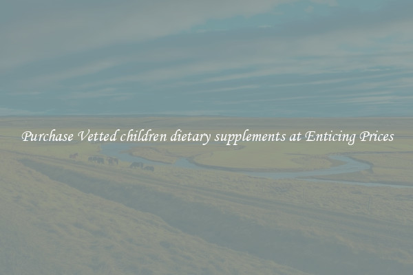 Purchase Vetted children dietary supplements at Enticing Prices