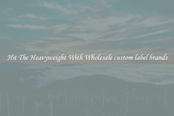 Hit The Heavyweight With Wholesale custom label brands