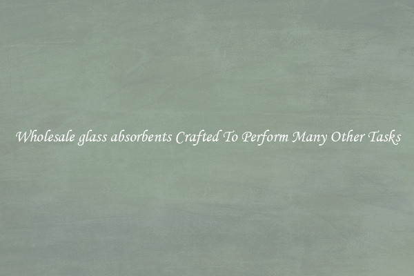 Wholesale glass absorbents Crafted To Perform Many Other Tasks