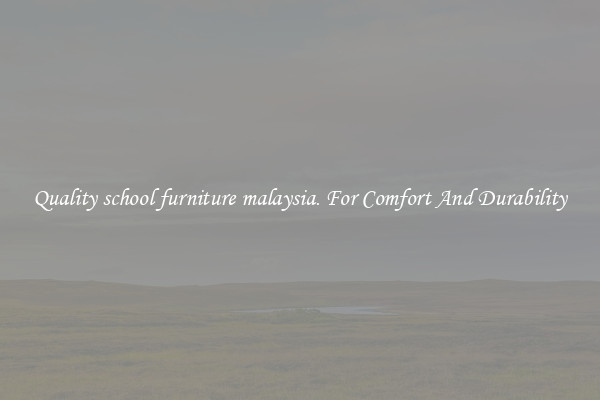 Quality school furniture malaysia. For Comfort And Durability