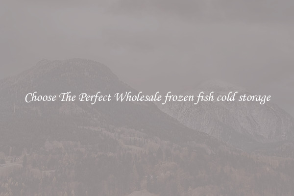 Choose The Perfect Wholesale frozen fish cold storage