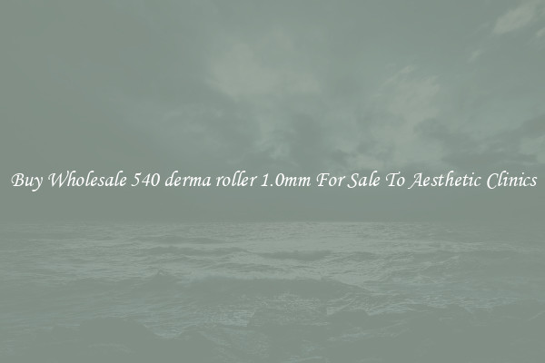 Buy Wholesale 540 derma roller 1.0mm For Sale To Aesthetic Clinics