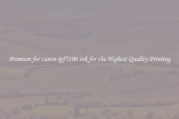 Premium for canon ipf5100 ink for the Highest Quality Printing