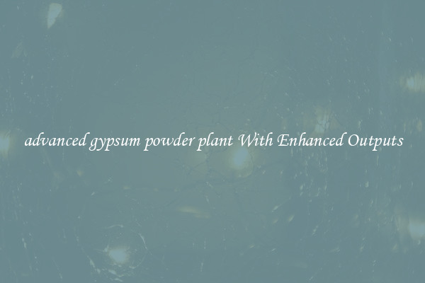advanced gypsum powder plant With Enhanced Outputs