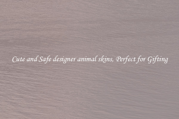 Cute and Safe designer animal skins, Perfect for Gifting