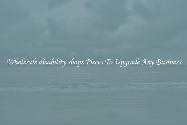 Wholesale disability shops Pieces To Upgrade Any Business