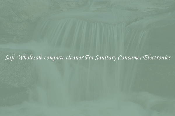 Safe Wholesale compute cleaner For Sanitary Consumer Electronics