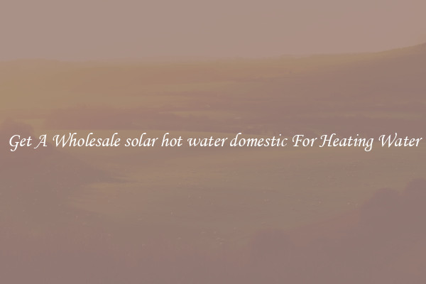 Get A Wholesale solar hot water domestic For Heating Water