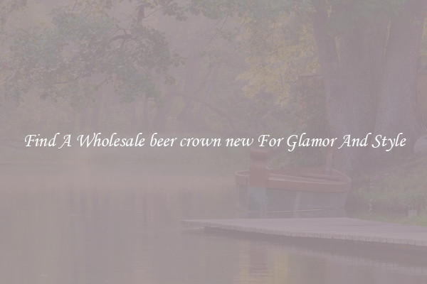 Find A Wholesale beer crown new For Glamor And Style
