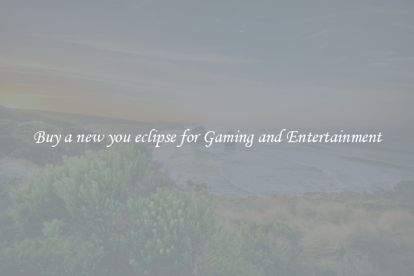 Buy a new you eclipse for Gaming and Entertainment