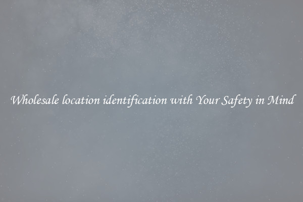Wholesale location identification with Your Safety in Mind