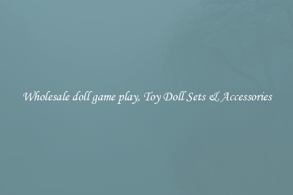 Wholesale doll game play, Toy Doll Sets & Accessories