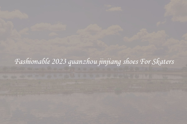 Fashionable 2023 quanzhou jinjiang shoes For Skaters