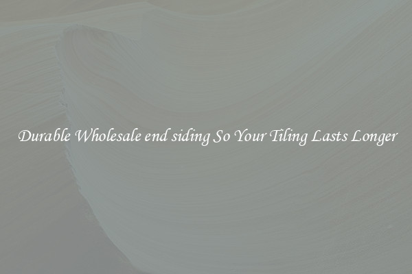 Durable Wholesale end siding So Your Tiling Lasts Longer