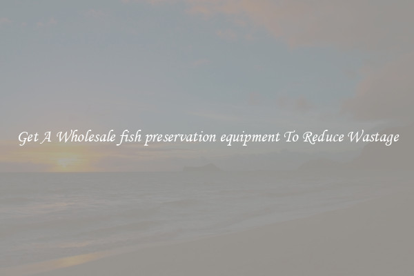 Get A Wholesale fish preservation equipment To Reduce Wastage