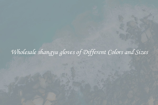 Wholesale shangyu gloves of Different Colors and Sizes