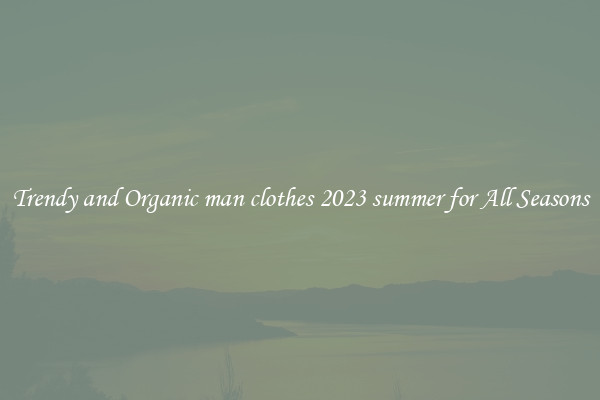 Trendy and Organic man clothes 2023 summer for All Seasons