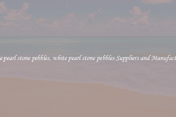 white pearl stone pebbles, white pearl stone pebbles Suppliers and Manufacturers