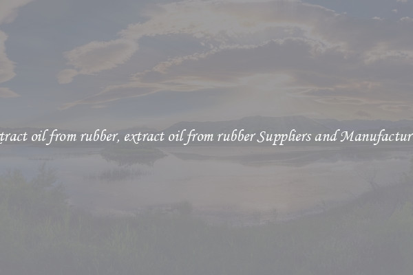 extract oil from rubber, extract oil from rubber Suppliers and Manufacturers