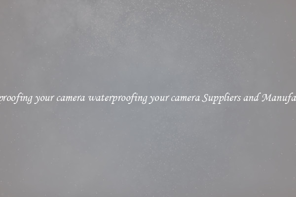 waterproofing your camera waterproofing your camera Suppliers and Manufacturers