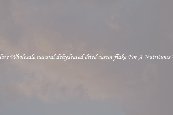 Explore Wholesale natural dehydrated dried carrot flake For A Nutritious Diet 