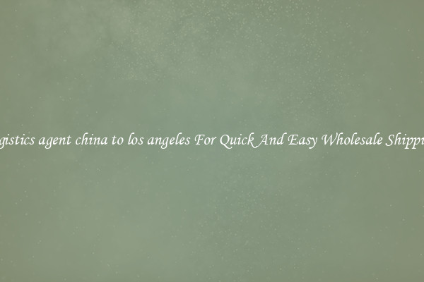 logistics agent china to los angeles For Quick And Easy Wholesale Shipping