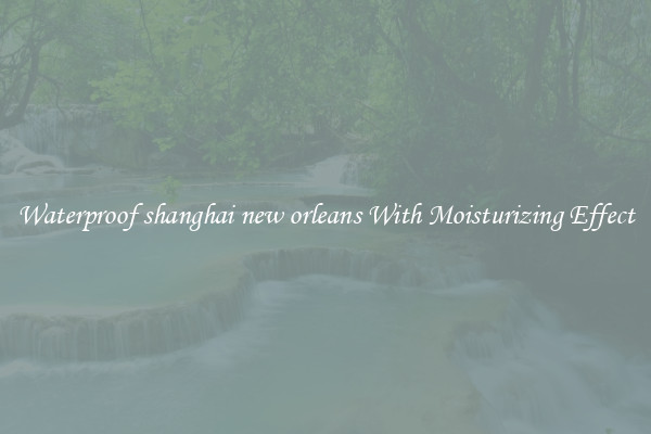 Waterproof shanghai new orleans With Moisturizing Effect