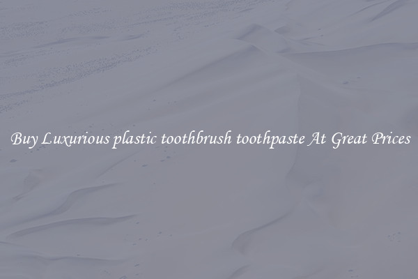 Buy Luxurious plastic toothbrush toothpaste At Great Prices