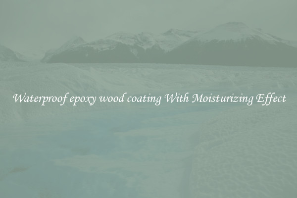 Waterproof epoxy wood coating With Moisturizing Effect