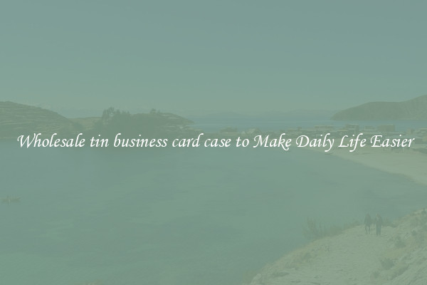 Wholesale tin business card case to Make Daily Life Easier