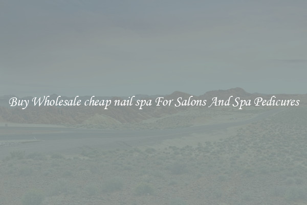 Buy Wholesale cheap nail spa For Salons And Spa Pedicures
