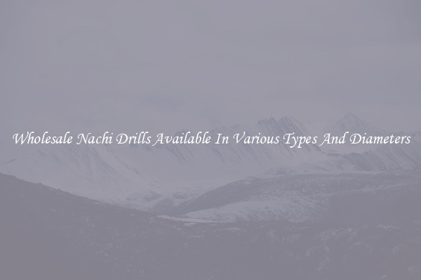Wholesale Nachi Drills Available In Various Types And Diameters