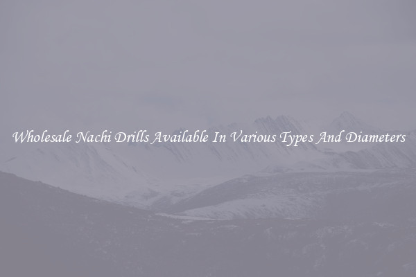 Wholesale Nachi Drills Available In Various Types And Diameters