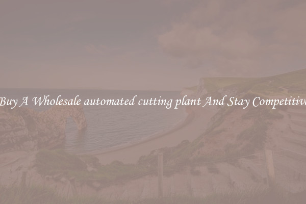 Buy A Wholesale automated cutting plant And Stay Competitive
