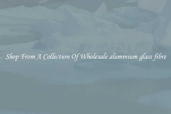 Shop From A Collection Of Wholesale aluminium glass fibre