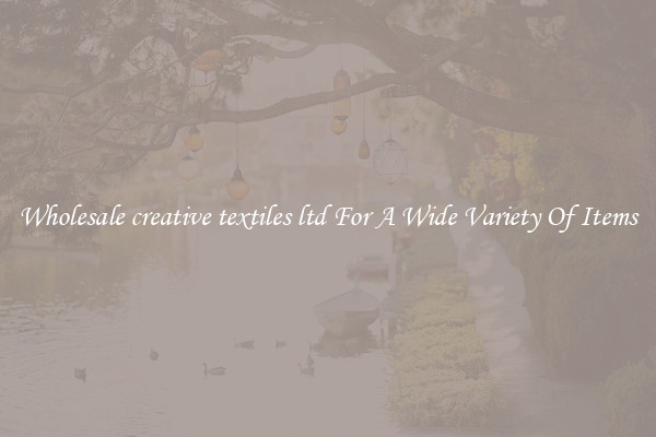 Wholesale creative textiles ltd For A Wide Variety Of Items