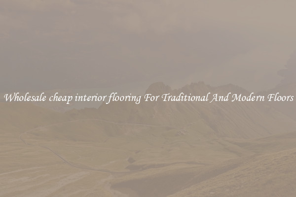 Wholesale cheap interior flooring For Traditional And Modern Floors