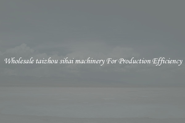 Wholesale taizhou sihai machinery For Production Efficiency