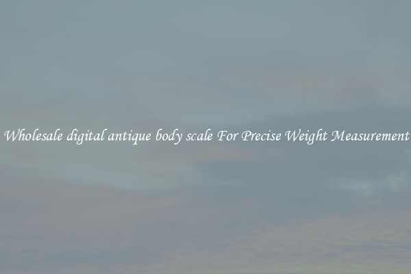 Wholesale digital antique body scale For Precise Weight Measurement