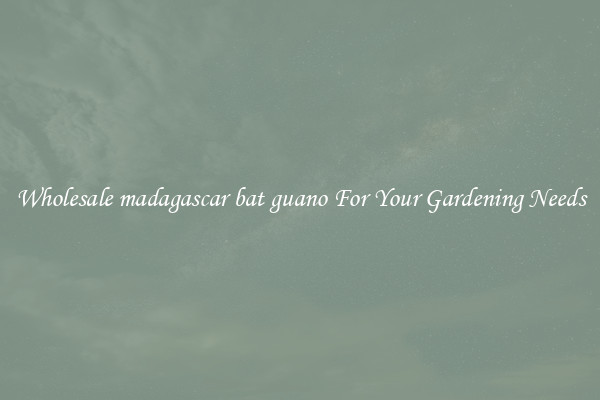 Wholesale madagascar bat guano For Your Gardening Needs