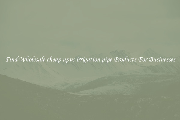 Find Wholesale cheap upvc irrigation pipe Products For Businesses