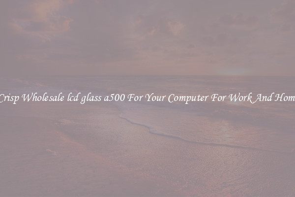 Crisp Wholesale lcd glass a500 For Your Computer For Work And Home