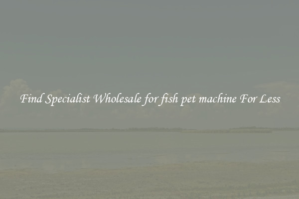 Find Specialist Wholesale for fish pet machine For Less 